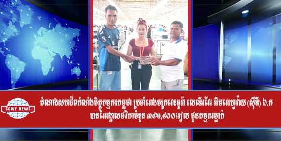 តំណាងសហជីពកំលាំងចិត្តកម្មករកម្ពុជា ប្រចាំរោងចក្រវេនធូរ៉ា លេឌើរវែរ អឹមអេហ្វវ៉ាយ (ស៊ីឌី) ឯ.ក បានរៃអង្គាសថវិកាចំនួន ៣៤២,៤០០រៀល ជូនកម្មករម្នាក់